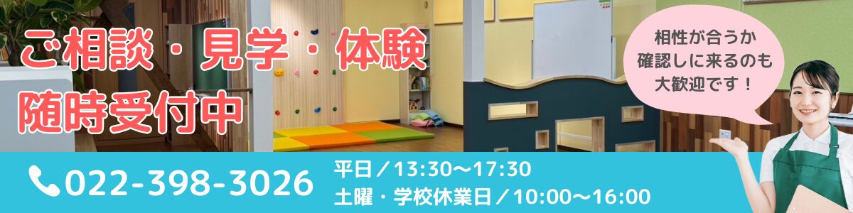 ご相談・見学・体験
随時受付中！相性が合うか確認しに来るのも
大歓迎です！TEL022-398-3026
